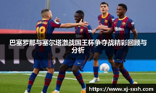巴塞罗那与塞尔塔激战国王杯争夺战精彩回顾与分析