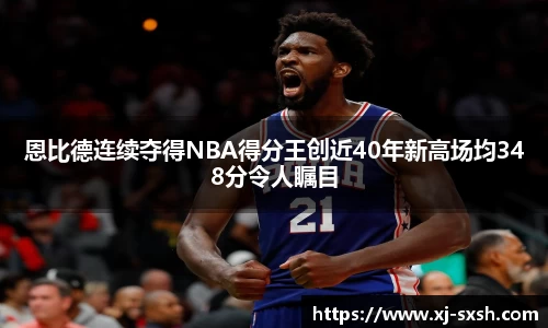 恩比德连续夺得NBA得分王创近40年新高场均348分令人瞩目