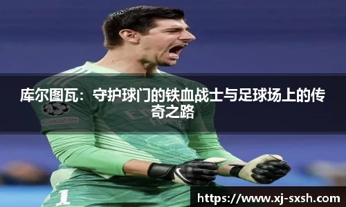 库尔图瓦：守护球门的铁血战士与足球场上的传奇之路
