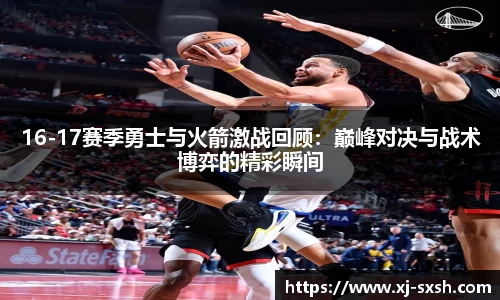 16-17赛季勇士与火箭激战回顾：巅峰对决与战术博弈的精彩瞬间